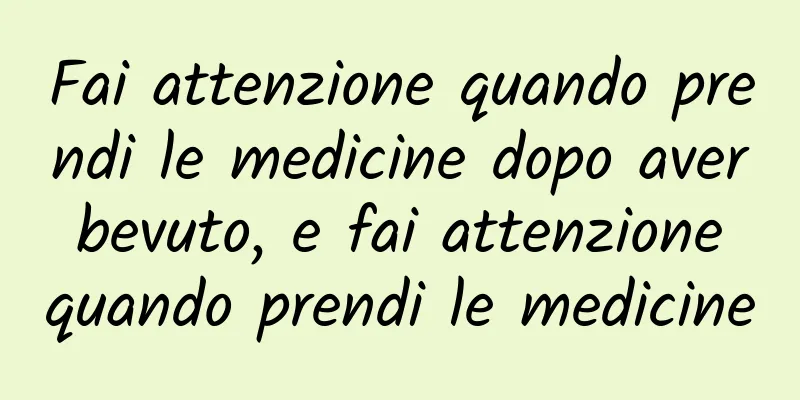 Fai attenzione quando prendi le medicine dopo aver bevuto, e fai attenzione quando prendi le medicine
