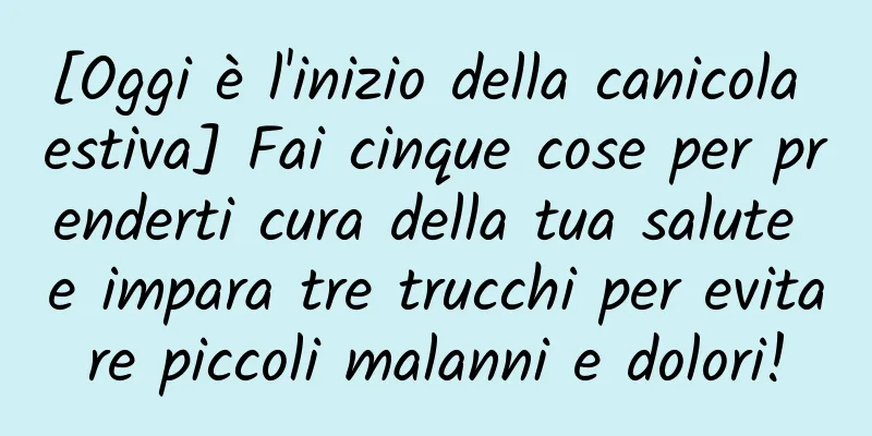 [Oggi è l'inizio della canicola estiva] Fai cinque cose per prenderti cura della tua salute e impara tre trucchi per evitare piccoli malanni e dolori!