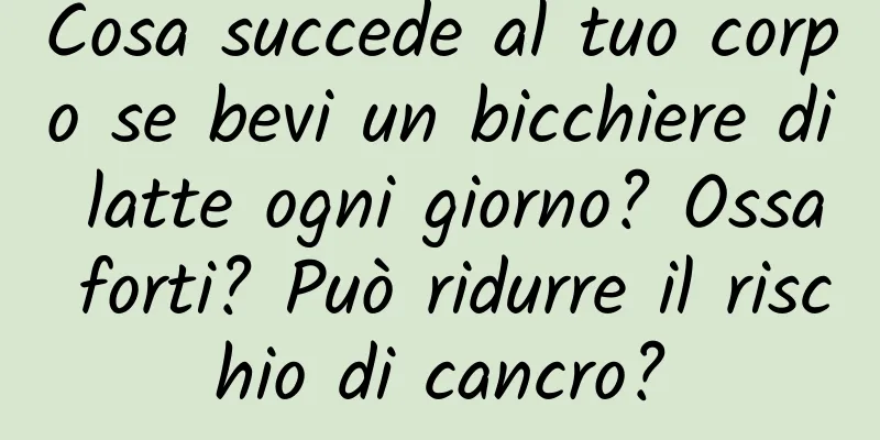 Cosa succede al tuo corpo se bevi un bicchiere di latte ogni giorno? Ossa forti? Può ridurre il rischio di cancro?