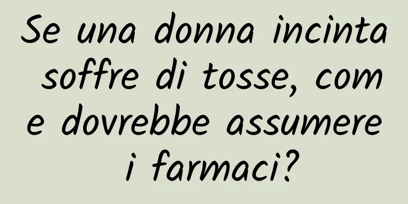 Se una donna incinta soffre di tosse, come dovrebbe assumere i farmaci?
