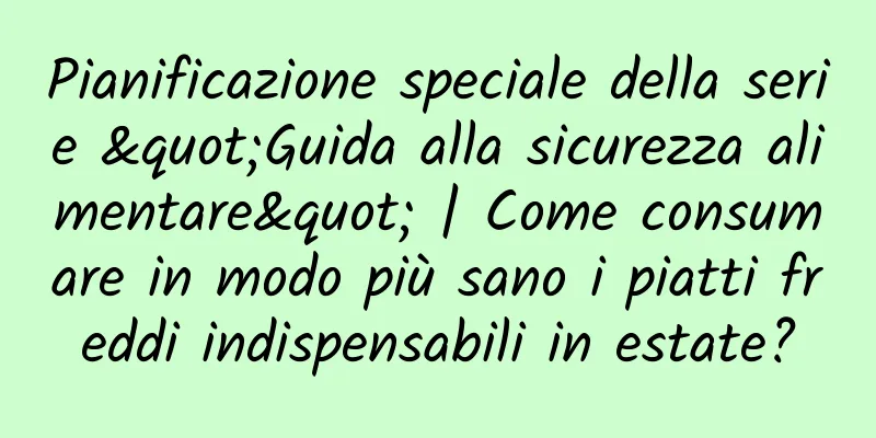 Pianificazione speciale della serie "Guida alla sicurezza alimentare" | Come consumare in modo più sano i piatti freddi indispensabili in estate?