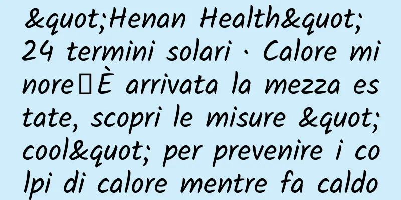 "Henan Health" 24 termini solari · Calore minore丨È arrivata la mezza estate, scopri le misure "cool" per prevenire i colpi di calore mentre fa caldo