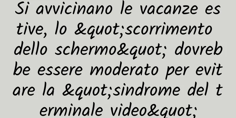 Si avvicinano le vacanze estive, lo "scorrimento dello schermo" dovrebbe essere moderato per evitare la "sindrome del terminale video"
