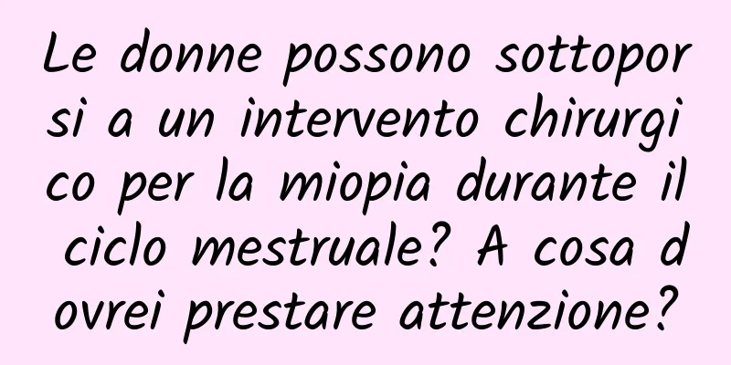 Le donne possono sottoporsi a un intervento chirurgico per la miopia durante il ciclo mestruale? A cosa dovrei prestare attenzione?