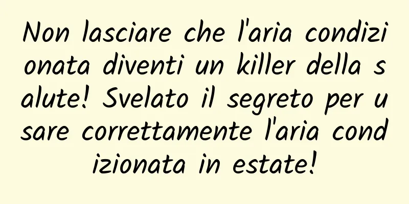 Non lasciare che l'aria condizionata diventi un killer della salute! Svelato il segreto per usare correttamente l'aria condizionata in estate!