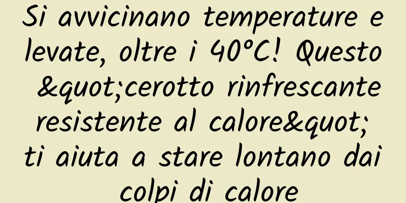 Si avvicinano temperature elevate, oltre i 40°C! Questo "cerotto rinfrescante resistente al calore" ti aiuta a stare lontano dai colpi di calore