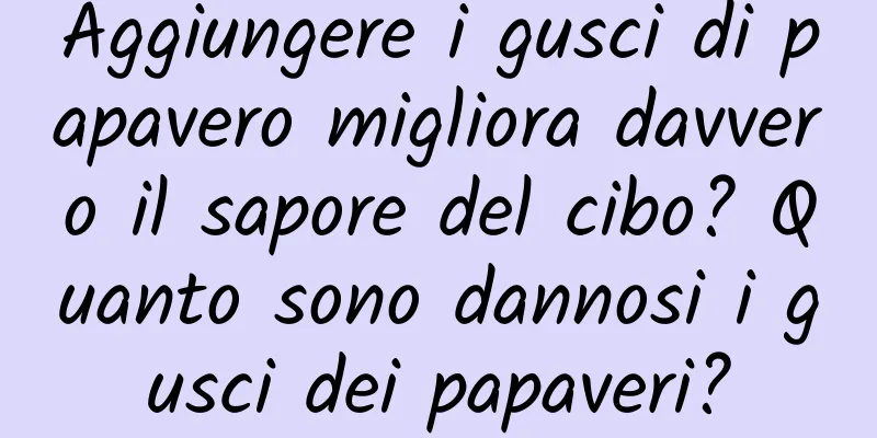 Aggiungere i gusci di papavero migliora davvero il sapore del cibo? Quanto sono dannosi i gusci dei papaveri?