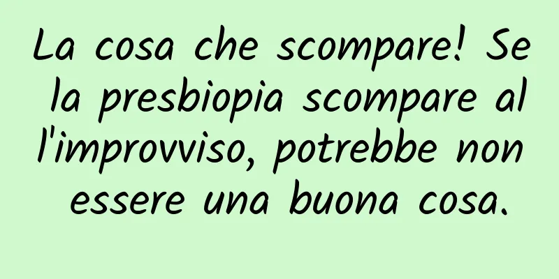 La cosa che scompare! Se la presbiopia scompare all'improvviso, potrebbe non essere una buona cosa.
