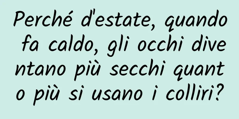 Perché d'estate, quando fa caldo, gli occhi diventano più secchi quanto più si usano i colliri?