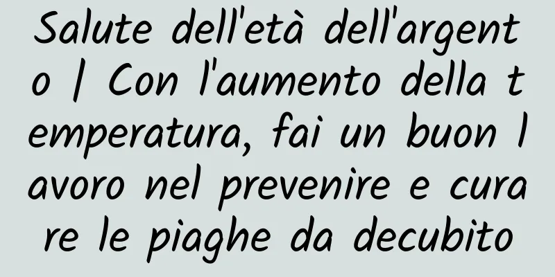 Salute dell'età dell'argento | Con l'aumento della temperatura, fai un buon lavoro nel prevenire e curare le piaghe da decubito
