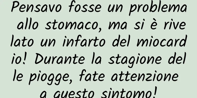Pensavo fosse un problema allo stomaco, ma si è rivelato un infarto del miocardio! Durante la stagione delle piogge, fate attenzione a questo sintomo!
