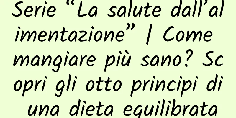 Serie “La salute dall’alimentazione” | Come mangiare più sano? Scopri gli otto principi di una dieta equilibrata