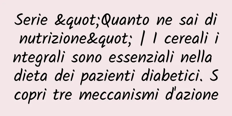 Serie "Quanto ne sai di nutrizione" | I cereali integrali sono essenziali nella dieta dei pazienti diabetici. Scopri tre meccanismi d'azione