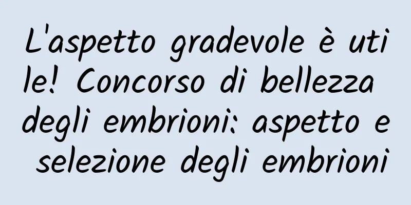 L'aspetto gradevole è utile! Concorso di bellezza degli embrioni: aspetto e selezione degli embrioni