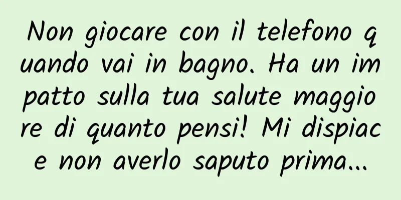 Non giocare con il telefono quando vai in bagno. Ha un impatto sulla tua salute maggiore di quanto pensi! Mi dispiace non averlo saputo prima...