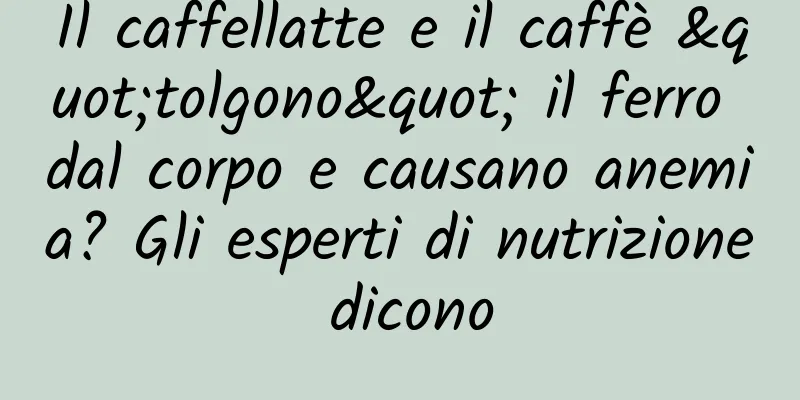 Il caffellatte e il caffè "tolgono" il ferro dal corpo e causano anemia? Gli esperti di nutrizione dicono
