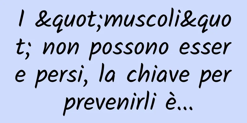 I "muscoli" non possono essere persi, la chiave per prevenirli è...