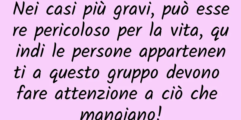 Nei casi più gravi, può essere pericoloso per la vita, quindi le persone appartenenti a questo gruppo devono fare attenzione a ciò che mangiano!