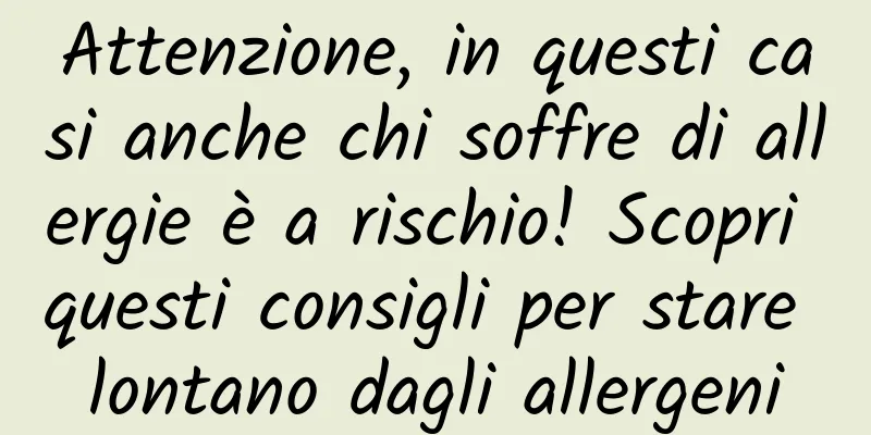 Attenzione, in questi casi anche chi soffre di allergie è a rischio! Scopri questi consigli per stare lontano dagli allergeni