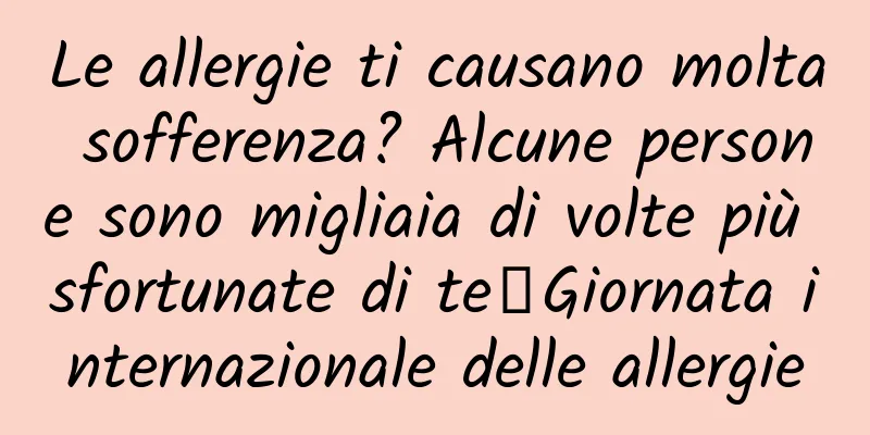 Le allergie ti causano molta sofferenza? Alcune persone sono migliaia di volte più sfortunate di te丨Giornata internazionale delle allergie