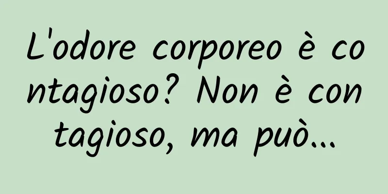 L'odore corporeo è contagioso? Non è contagioso, ma può...