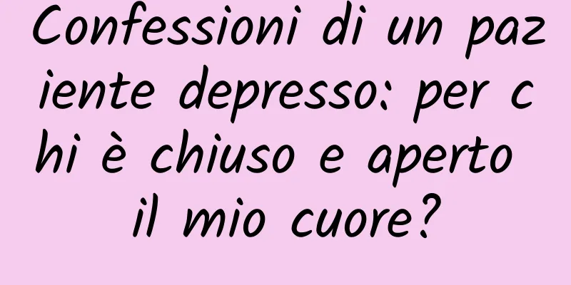 Confessioni di un paziente depresso: per chi è chiuso e aperto il mio cuore?