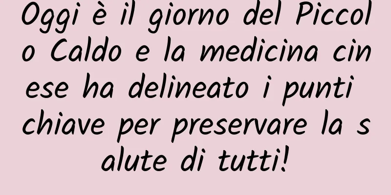 Oggi è il giorno del Piccolo Caldo e la medicina cinese ha delineato i punti chiave per preservare la salute di tutti!