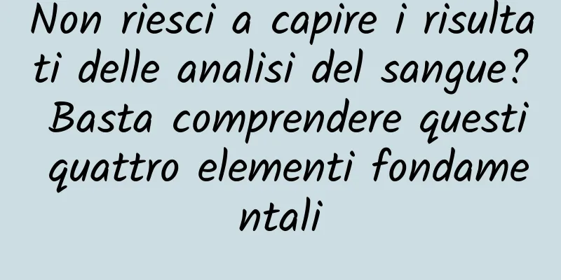 Non riesci a capire i risultati delle analisi del sangue? Basta comprendere questi quattro elementi fondamentali