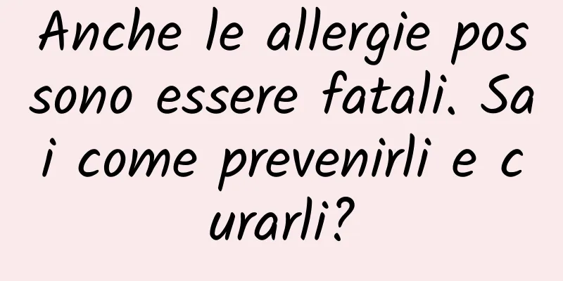 Anche le allergie possono essere fatali. Sai come prevenirli e curarli?