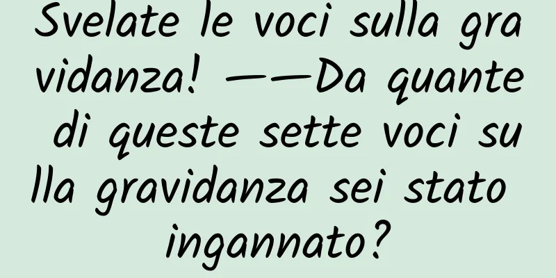 Svelate le voci sulla gravidanza! ——Da quante di queste sette voci sulla gravidanza sei stato ingannato?