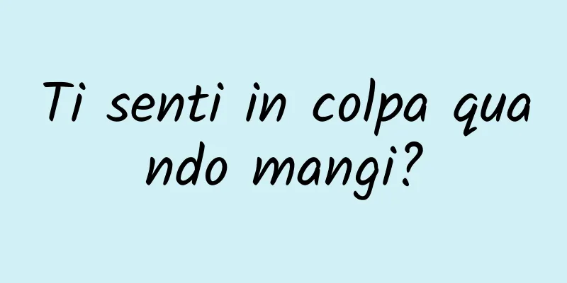 Ti senti in colpa quando mangi?