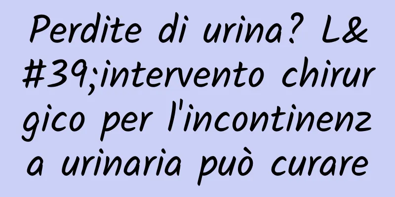 Perdite di urina? L'intervento chirurgico per l'incontinenza urinaria può curare
