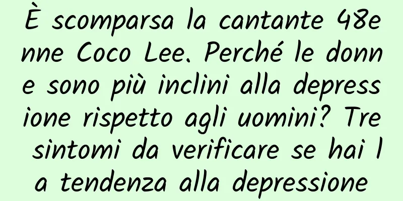 È scomparsa la cantante 48enne Coco Lee. Perché le donne sono più inclini alla depressione rispetto agli uomini? Tre sintomi da verificare se hai la tendenza alla depressione