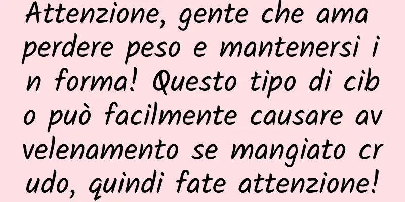 Attenzione, gente che ama perdere peso e mantenersi in forma! Questo tipo di cibo può facilmente causare avvelenamento se mangiato crudo, quindi fate attenzione!