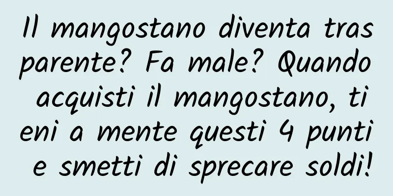 Il mangostano diventa trasparente? Fa male? Quando acquisti il ​​mangostano, tieni a mente questi 4 punti e smetti di sprecare soldi!