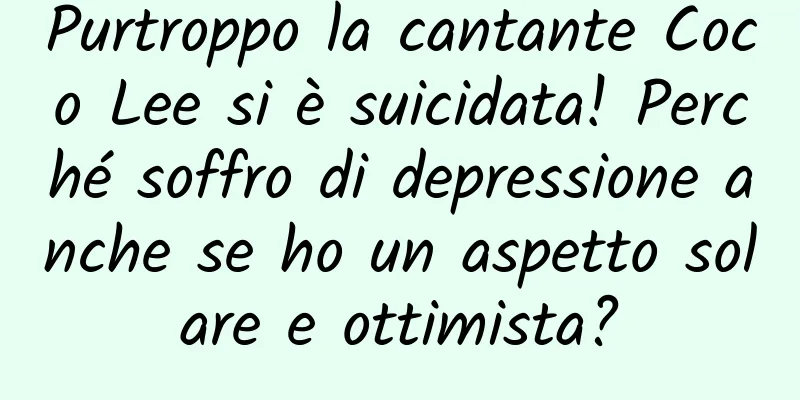 Purtroppo la cantante Coco Lee si è suicidata! Perché soffro di depressione anche se ho un aspetto solare e ottimista?