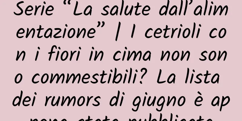 Serie “La salute dall’alimentazione” | I cetrioli con i fiori in cima non sono commestibili? La lista dei rumors di giugno è appena stata pubblicata