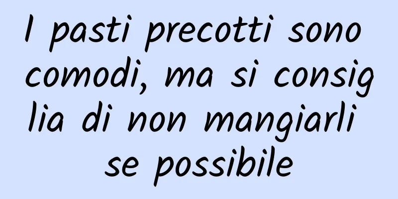 I pasti precotti sono comodi, ma si consiglia di non mangiarli se possibile