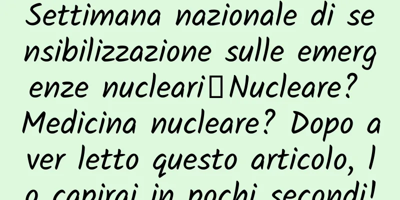 Settimana nazionale di sensibilizzazione sulle emergenze nucleari丨Nucleare? Medicina nucleare? Dopo aver letto questo articolo, lo capirai in pochi secondi!