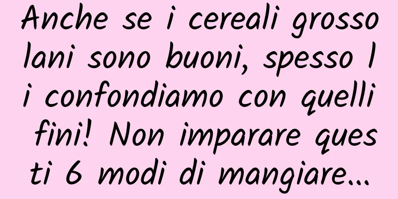 Anche se i cereali grossolani sono buoni, spesso li confondiamo con quelli fini! Non imparare questi 6 modi di mangiare...