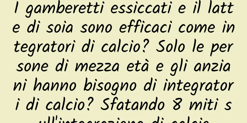 I gamberetti essiccati e il latte di soia sono efficaci come integratori di calcio? Solo le persone di mezza età e gli anziani hanno bisogno di integratori di calcio? Sfatando 8 miti sull'integrazione di calcio