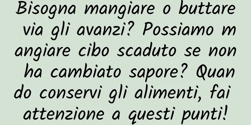 Bisogna mangiare o buttare via gli avanzi? Possiamo mangiare cibo scaduto se non ha cambiato sapore? Quando conservi gli alimenti, fai attenzione a questi punti!