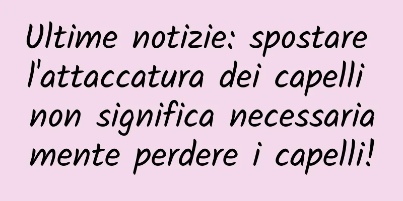 Ultime notizie: spostare l'attaccatura dei capelli non significa necessariamente perdere i capelli!