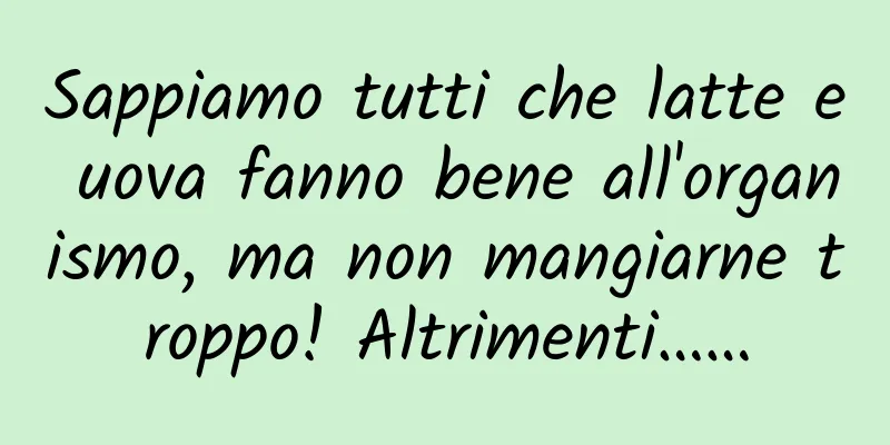 Sappiamo tutti che latte e uova fanno bene all'organismo, ma non mangiarne troppo! Altrimenti……