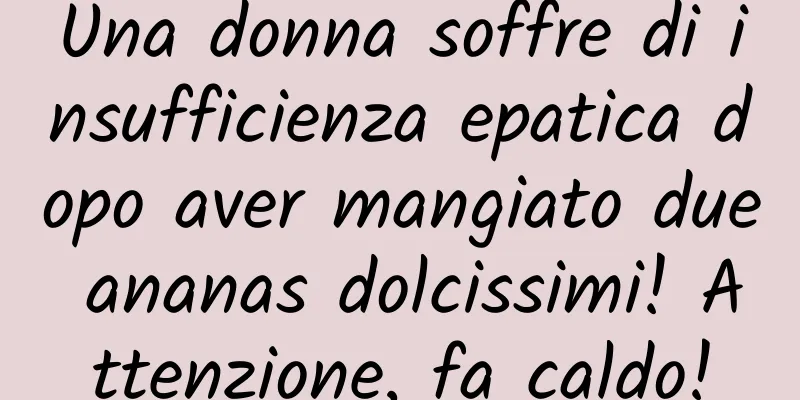 Una donna soffre di insufficienza epatica dopo aver mangiato due ananas dolcissimi! Attenzione, fa caldo!