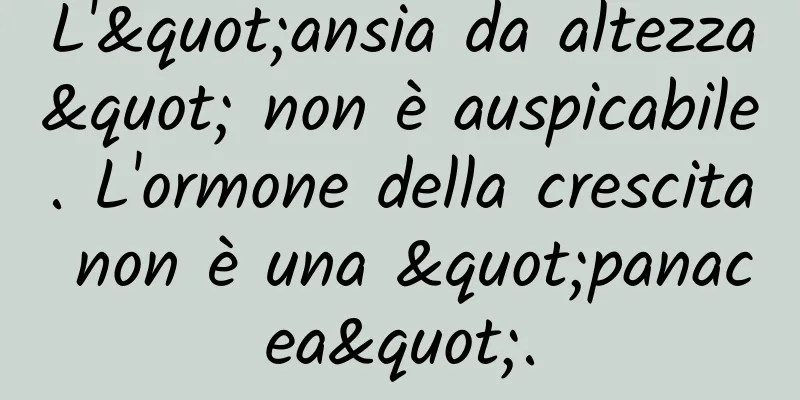 L'"ansia da altezza" non è auspicabile. L'ormone della crescita non è una "panacea".