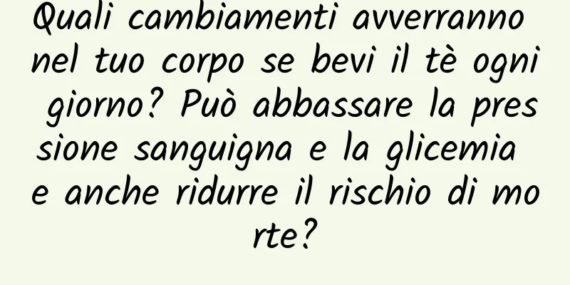 Quali cambiamenti avverranno nel tuo corpo se bevi il tè ogni giorno? Può abbassare la pressione sanguigna e la glicemia e anche ridurre il rischio di morte?