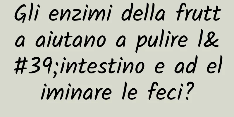 Gli enzimi della frutta aiutano a pulire l'intestino e ad eliminare le feci?
