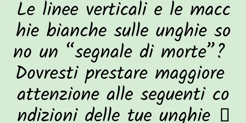 Le linee verticali e le macchie bianche sulle unghie sono un “segnale di morte”? Dovresti prestare maggiore attenzione alle seguenti condizioni delle tue unghie →