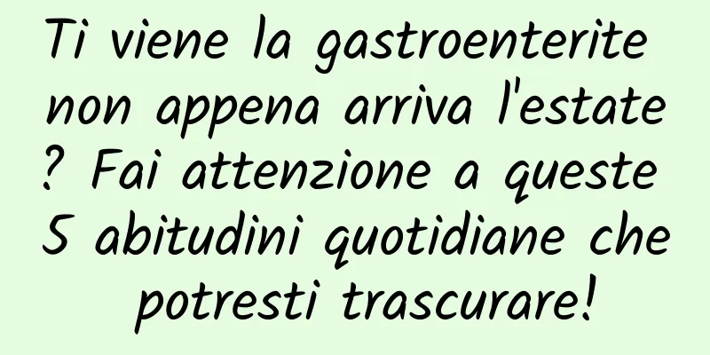 Ti viene la gastroenterite non appena arriva l'estate? Fai attenzione a queste 5 abitudini quotidiane che potresti trascurare!